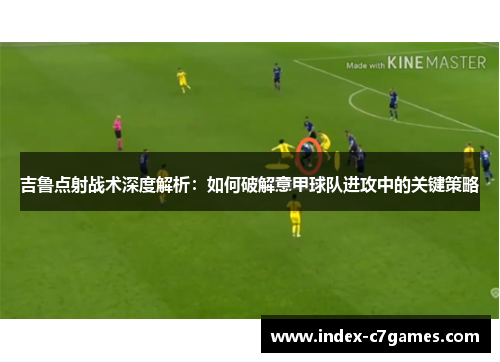 吉鲁点射战术深度解析：如何破解意甲球队进攻中的关键策略