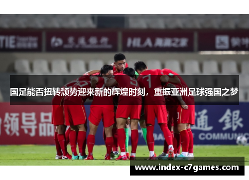 国足能否扭转颓势迎来新的辉煌时刻，重振亚洲足球强国之梦