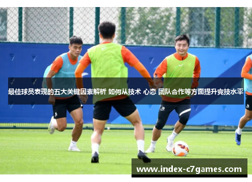 最佳球员表现的五大关键因素解析 如何从技术 心态 团队合作等方面提升竞技水平 最佳球员表现的五大关键因素解析 如何从技术 心态 团队合作等方面提升竞技水平