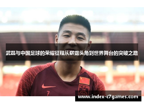 武磊与中国足球的荣耀征程从崭露头角到世界舞台的突破之路 武磊与中国足球的荣耀征程从崭露头角到世界舞台的突破之路