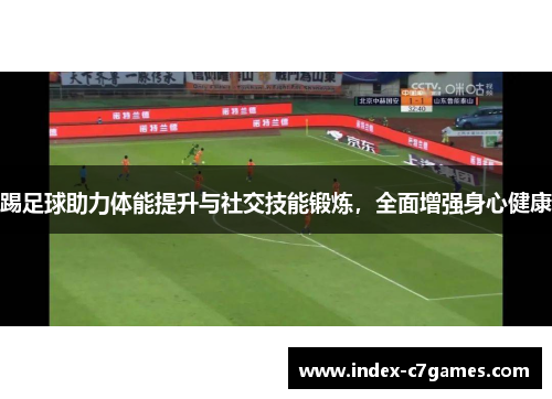 踢足球助力体能提升与社交技能锻炼,全面增强身心健康 踢足球助力体能提升与社交技能锻炼,全面增强身心健康
