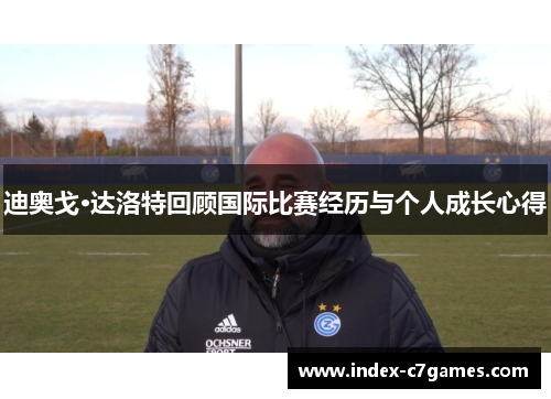 迪奥戈·达洛特回顾国际比赛经历与个人成长心得