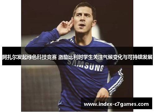 阿扎尔发起绿色科技竞赛 激励比利时学生关注气候变化与可持续发展 阿扎尔发起绿色科技竞赛 激励比利时学生关注气候变化与可持续发展