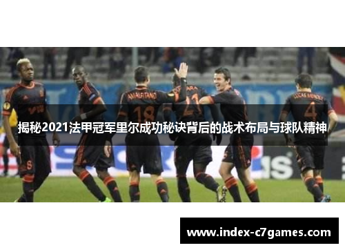揭秘2021法甲冠军里尔成功秘诀背后的战术布局与球队精神