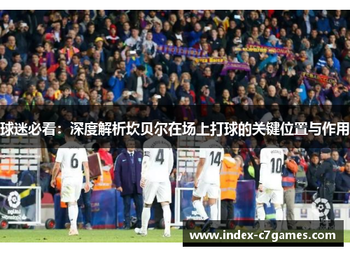 球迷必看：深度解析坎贝尔在场上打球的关键位置与作用