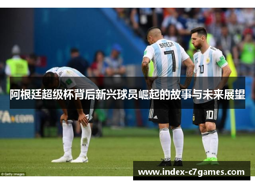 阿根廷超级杯背后新兴球员崛起的故事与未来展望