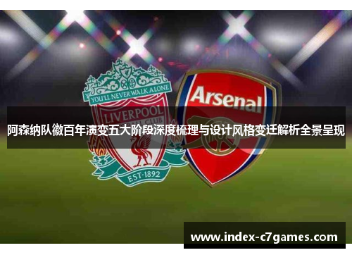 阿森纳队徽百年演变五大阶段深度梳理与设计风格变迁解析全景呈现